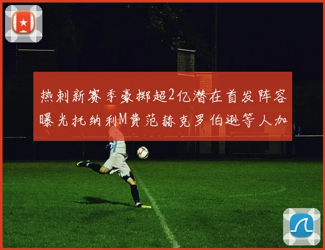 热刺新赛季豪掷超2亿潜在首发阵容曝光托纳利M费范赫克罗伯逊等人加盟