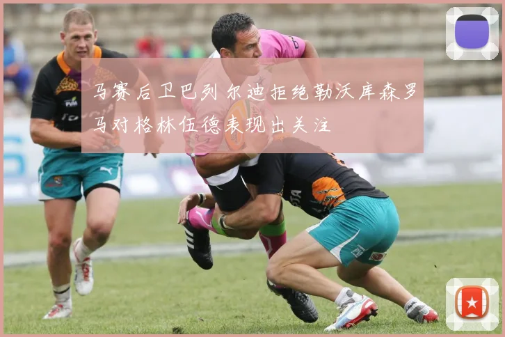 马赛后卫巴列尔迪拒绝勒沃库森罗马对格林伍德表现出关注