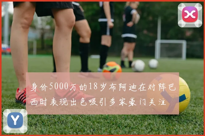 身价5000万的18岁布阿迪在对阵巴西时表现出色吸引多家豪门关注