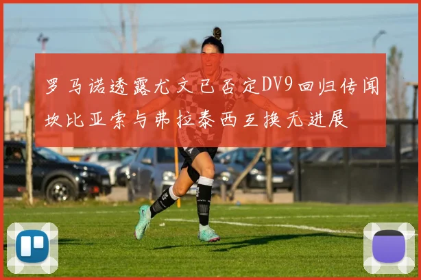 罗马诺透露尤文已否定DV9回归传闻坎比亚索与弗拉泰西互换无进展