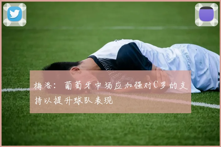 梅洛：葡萄牙中场应加强对C罗的支持以提升球队表现
