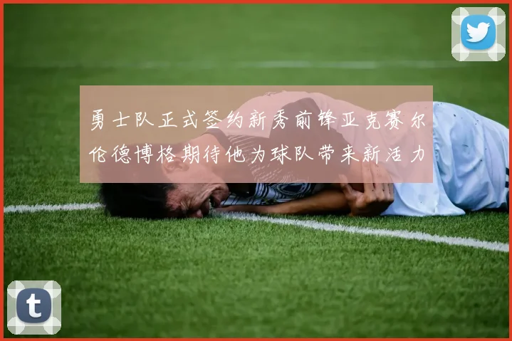 勇士队正式签约新秀前锋亚克赛尔伦德博格期待他为球队带来新活力