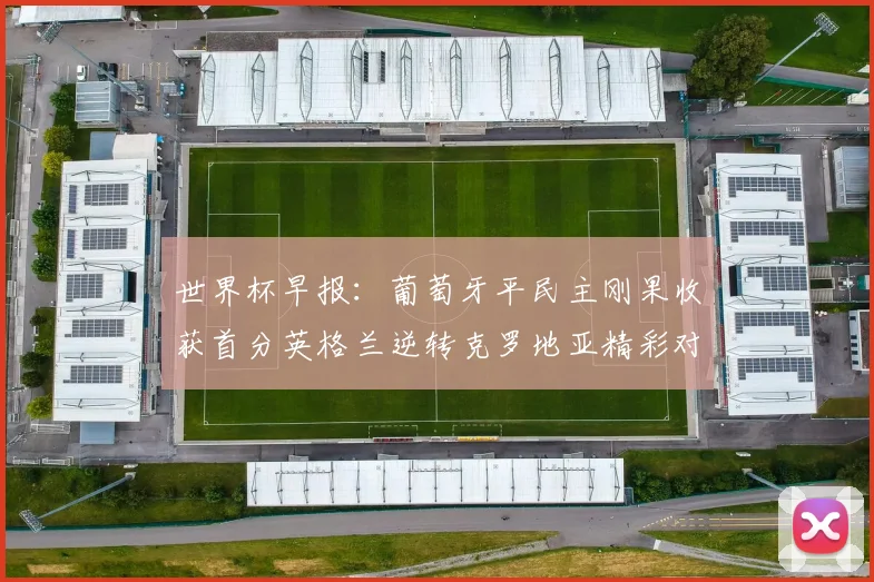 世界杯早报：葡萄牙平民主刚果收获首分英格兰逆转克罗地亚精彩对决