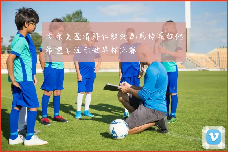 法尔克澄清拜仁续约凯恩传闻称他希望专注于世界杯比赛