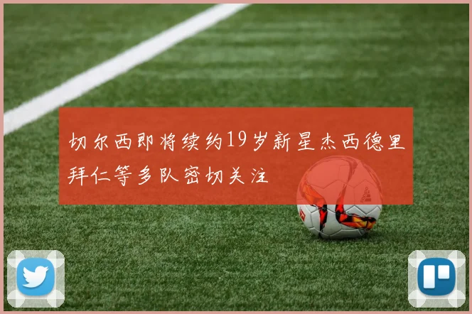 切尔西即将续约19岁新星杰西德里拜仁等多队密切关注