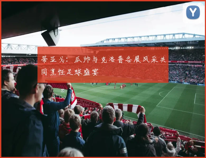 蒂亚戈：瓜帅与克洛普各展风采共同烹饪足球盛宴