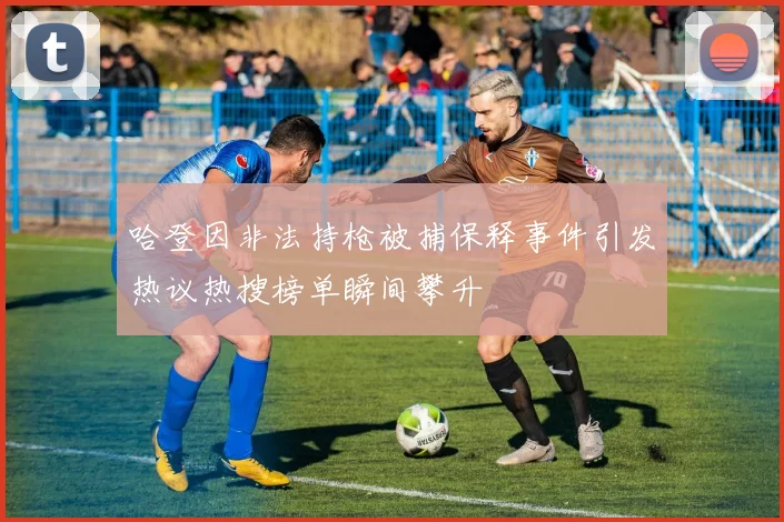 哈登因非法持枪被捕保释事件引发热议热搜榜单瞬间攀升