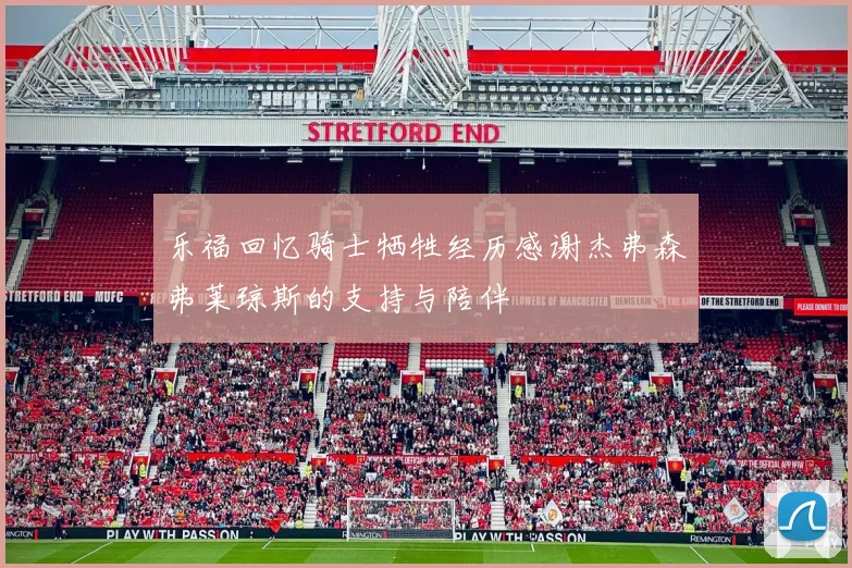 乐福回忆骑士牺牲经历感谢杰弗森弗莱琼斯的支持与陪伴