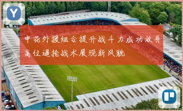 申花外援组合提升战斗力成功放弃高位逼抢战术展现新风貌
