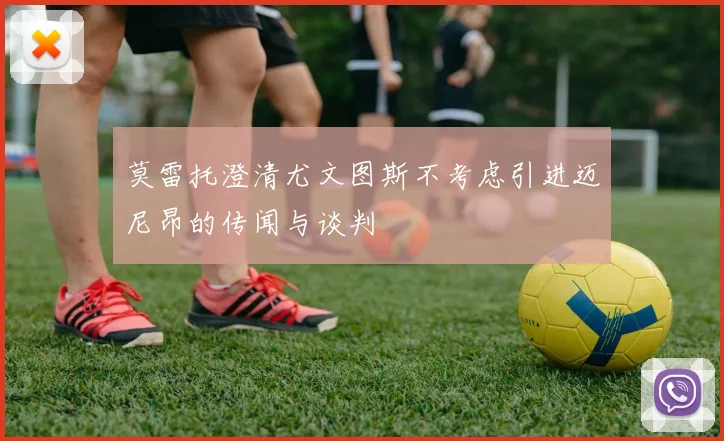 莫雷托澄清尤文图斯不考虑引进迈尼昂的传闻与谈判