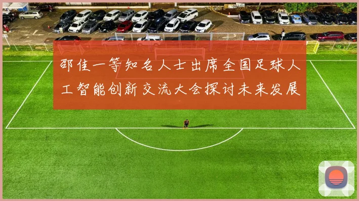 邵佳一等知名人士出席全国足球人工智能创新交流大会探讨未来发展方向