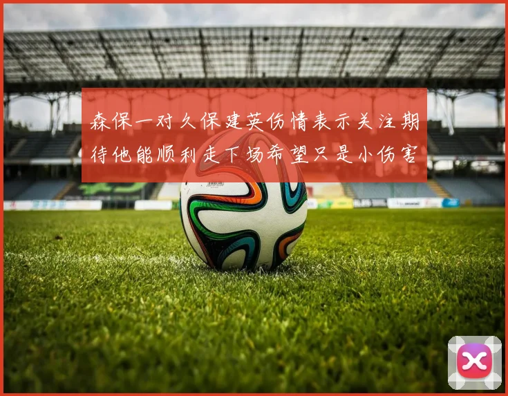 森保一对久保建英伤情表示关注期待他能顺利走下场希望只是小伤害