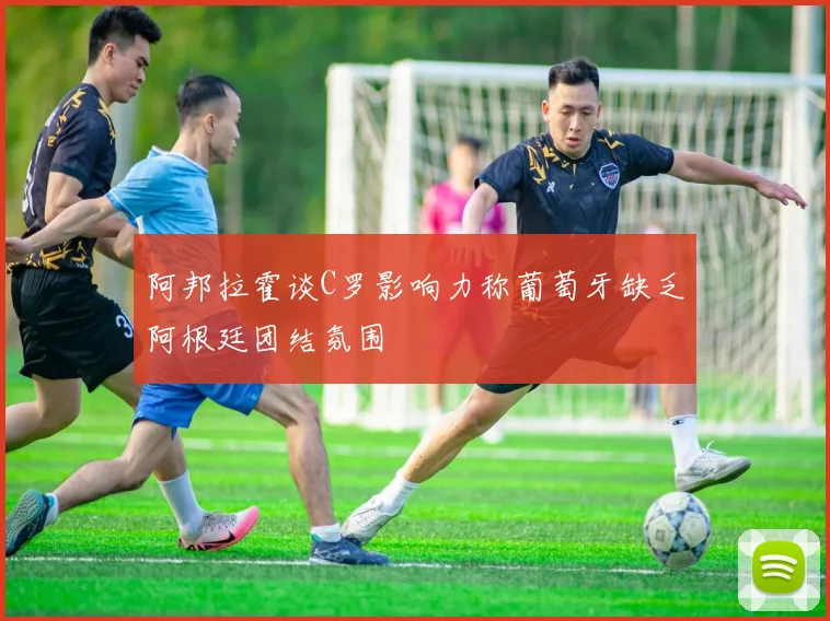 阿邦拉霍谈C罗影响力称葡萄牙缺乏阿根廷团结氛围