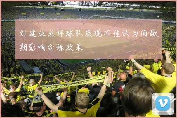 刘建业点评球队表现不佳认为间歇期影响合练效果