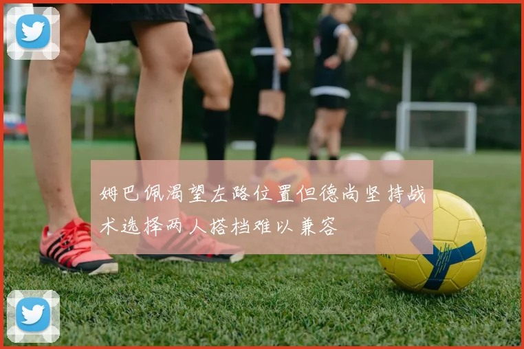 姆巴佩渴望左路位置但德尚坚持战术选择两人搭档难以兼容