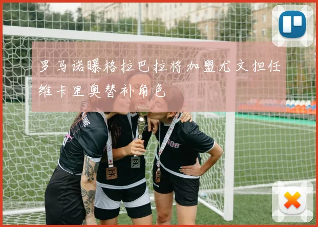 罗马诺曝格拉巴拉将加盟尤文担任维卡里奥替补角色